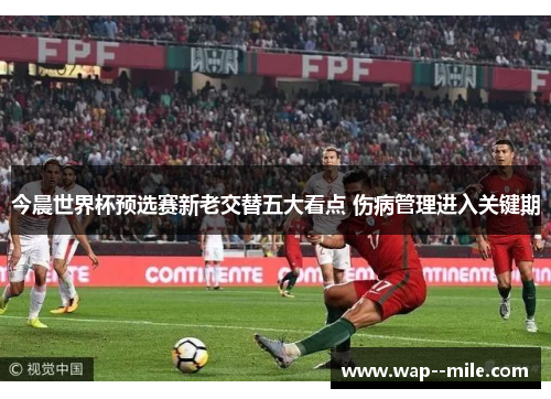 今晨世界杯预选赛新老交替五大看点 伤病管理进入关键期