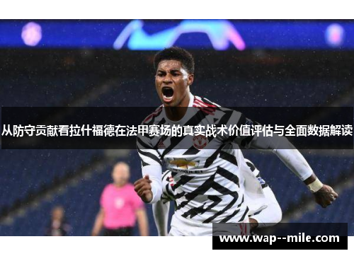 从防守贡献看拉什福德在法甲赛场的真实战术价值评估与全面数据解读