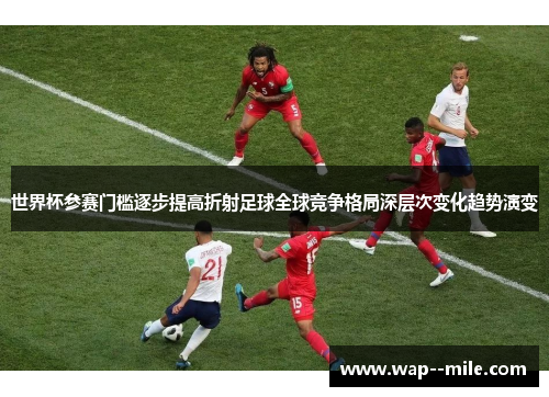 世界杯参赛门槛逐步提高折射足球全球竞争格局深层次变化趋势演变