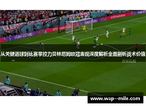 从关键进球到比赛掌控力贝林厄姆欧冠表现深度解析全面剖析战术价值
