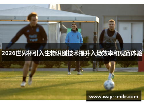 2026世界杯引入生物识别技术提升入场效率和观赛体验