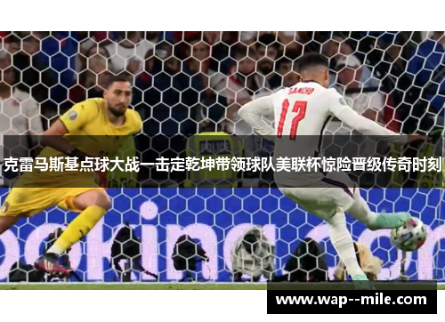 克雷马斯基点球大战一击定乾坤带领球队美联杯惊险晋级传奇时刻 克雷马斯基点球大战一击定乾坤带领球队美联杯惊险晋级传奇时刻