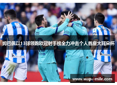 姆巴佩以13球领跑欧冠射手榜全力冲击个人首座大耳朵杯