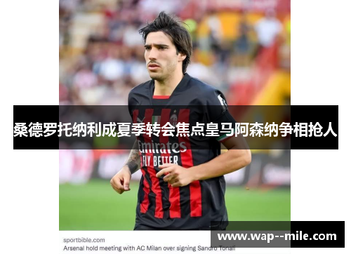 桑德罗托纳利成夏季转会焦点皇马阿森纳争相抢人 桑德罗托纳利成夏季转会焦点皇马阿森纳争相抢人
