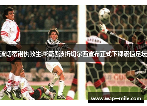 波切蒂诺执教生涯遭遇波折切尔西宣布正式下课震惊足坛