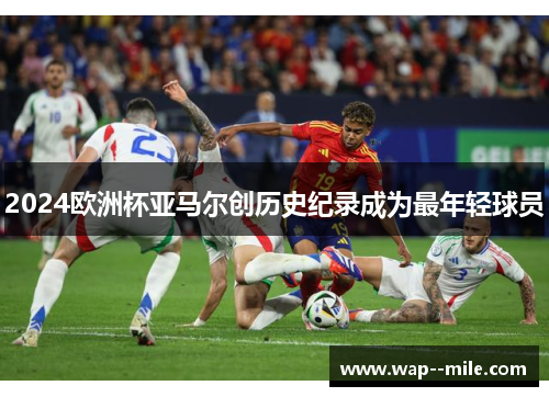 2024欧洲杯亚马尔创历史纪录成为最年轻球员 2024欧洲杯亚马尔创历史纪录成为最年轻球员