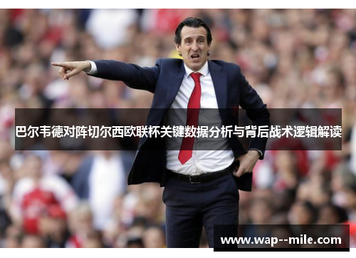 巴尔韦德对阵切尔西欧联杯关键数据分析与背后战术逻辑解读