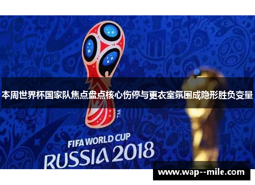 本周世界杯国家队焦点盘点核心伤停与更衣室氛围成隐形胜负变量 本周世界杯国家队焦点盘点核心伤停与更衣室氛围成隐形胜负变量