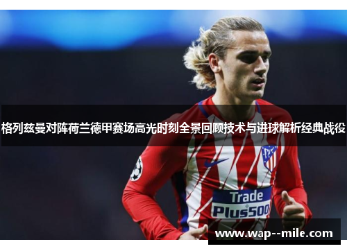 格列兹曼对阵荷兰德甲赛场高光时刻全景回顾技术与进球解析经典战役 格列兹曼对阵荷兰德甲赛场高光时刻全景回顾技术与进球解析经典战役