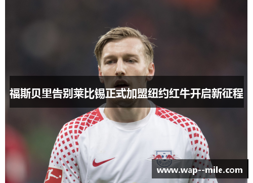 福斯贝里告别莱比锡正式加盟纽约红牛开启新征程 福斯贝里告别莱比锡正式加盟纽约红牛开启新征程