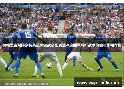 莫德里奇对阵多特英超关键战全场表现深度回顾解析战术价值与领袖作用 莫德里奇对阵多特英超关键战全场表现深度回顾解析战术价值与领袖作用