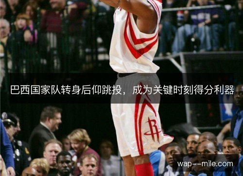 巴西国家队转身后仰跳投,成为关键时刻得分利器 巴西国家队转身后仰跳投,成为关键时刻得分利器
