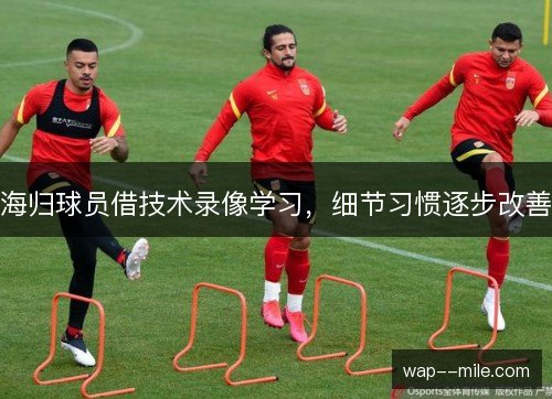 海归球员借技术录像学习，细节习惯逐步改善