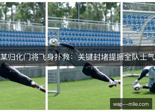 某归化门将飞身扑救：关键封堵提振全队士气